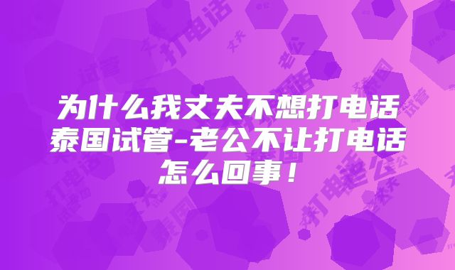 为什么我丈夫不想打电话泰国试管-老公不让打电话怎么回事！