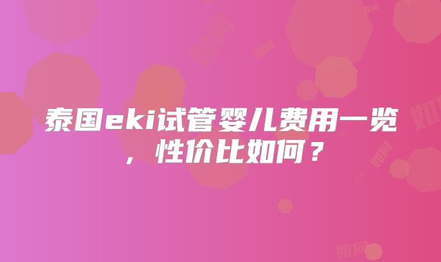 泰国eki试管婴儿费用一览,性价比如何?