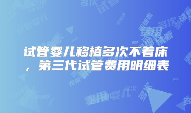 试管婴儿移植多次不着床，第三代试管费用明细表