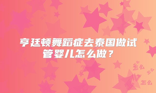 亨廷顿舞蹈症去泰国做试管婴儿怎么做？