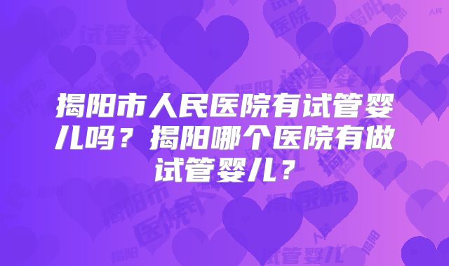 揭阳市人民医院有试管婴儿吗？揭阳哪个医院有做试管婴儿？