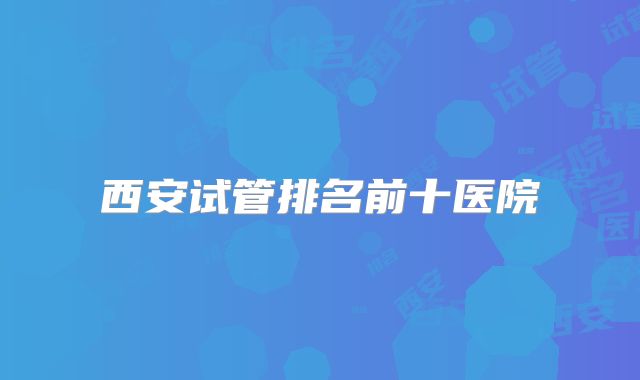 西安试管排名前十医院