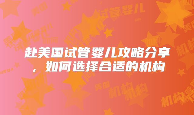 赴美国试管婴儿攻略分享，如何选择合适的机构