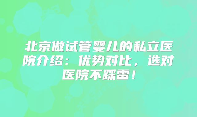 北京做试管婴儿的私立医院介绍：优势对比，选对医院不踩雷！