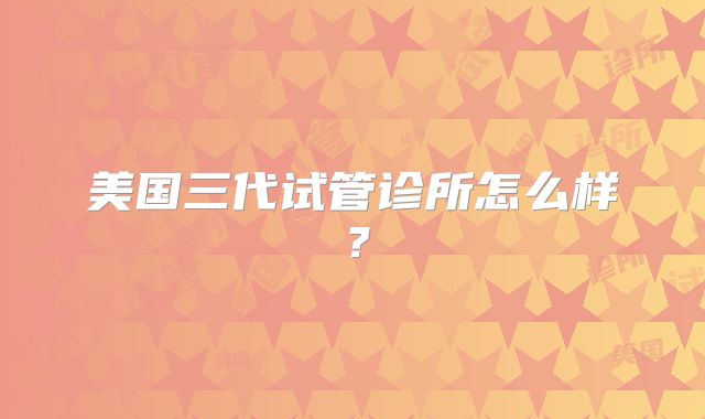 美国三代试管诊所怎么样？