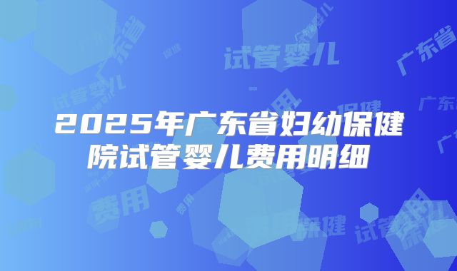 2025年广东省妇幼保健院试管婴儿费用明细