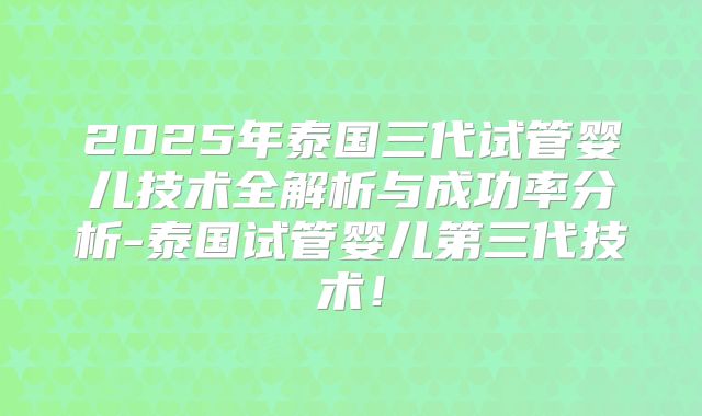 2025年泰国三代试管婴儿技术全解析与成功率分析-泰国试管婴儿第三代技术！