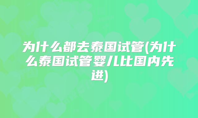 为什么都去泰国试管(为什么泰国试管婴儿比国内先进)