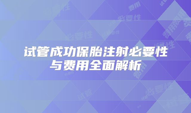 试管成功保胎注射必要性与费用全面解析