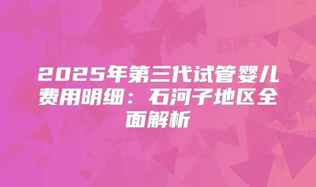 2025年第三代试管婴儿费用明细：石河子地区全面解析
