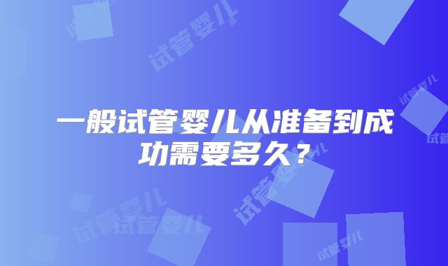 一般试管婴儿从准备到成功需要多久?