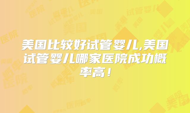 美国比较好试管婴儿,美国试管婴儿哪家医院成功概率高！
