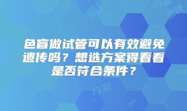 色盲做试管可以有效避免遗传吗?想选方案得看看是否符合条件?