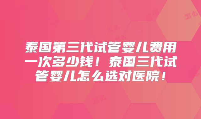 泰国第三代试管婴儿费用一次多少钱!泰国三代试管婴儿怎么选对医院!