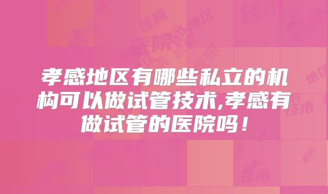 孝感地区有哪些私立的机构可以做试管技术,孝感有做试管的医院吗！