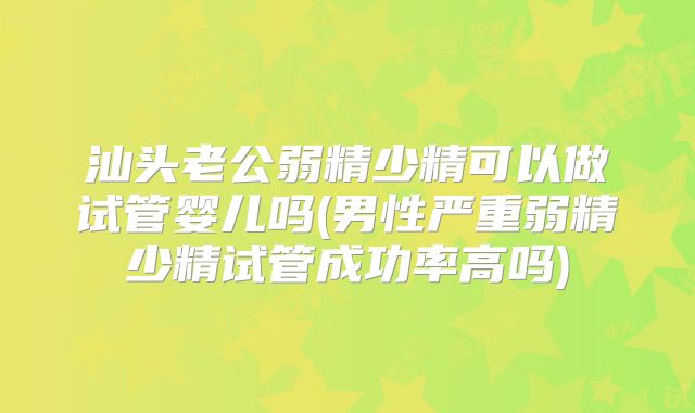 汕头老公弱精少精可以做试管婴儿吗(男性严重弱精少精试管成功率高吗)