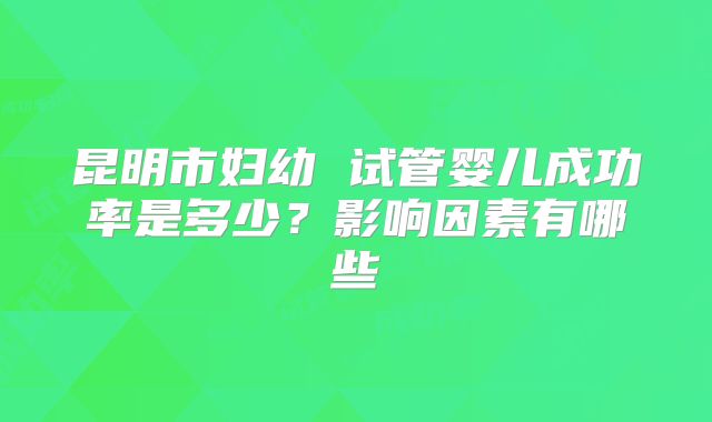 昆明市妇幼 试管婴儿成功率是多少？影响因素有哪些