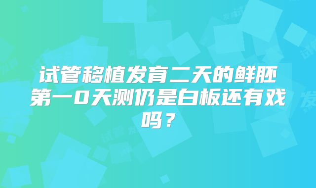 试管移植发育二天的鲜胚第一0天测仍是白板还有戏吗？