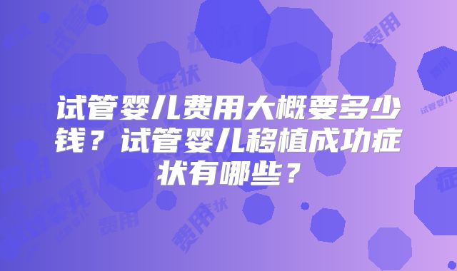 试管婴儿费用大概要多少钱？试管婴儿移植成功症状有哪些？