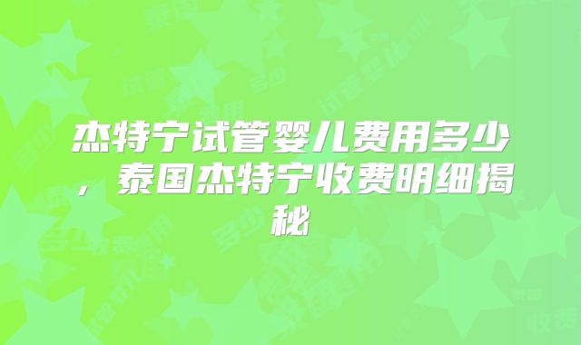 杰特宁试管婴儿费用多少，泰国杰特宁收费明细揭秘