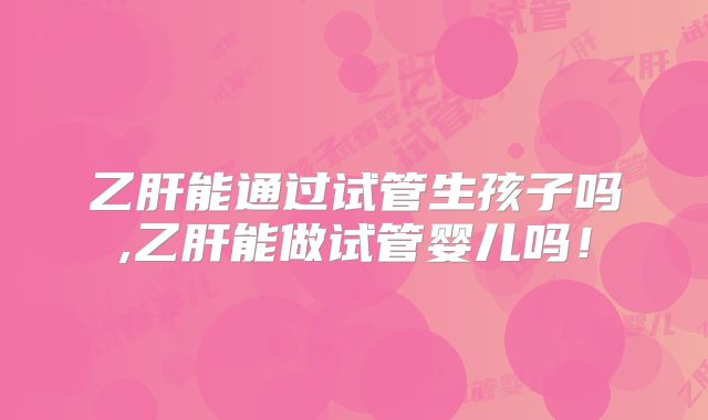 乙肝能通过试管生孩子吗,乙肝能做试管婴儿吗！