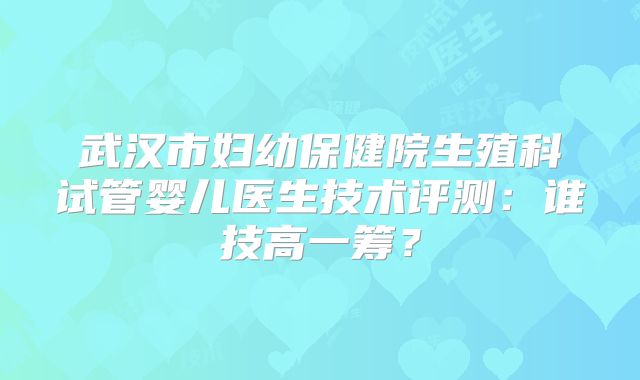 武汉市妇幼保健院生殖科试管婴儿医生技术评测：谁技高一筹？