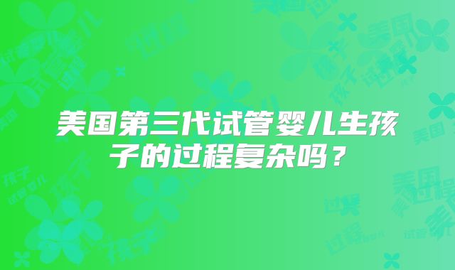 美国第三代试管婴儿生孩子的过程复杂吗？