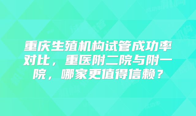 重庆生殖机构试管成功率对比，重医附二院与附一院，哪家更值得信赖？