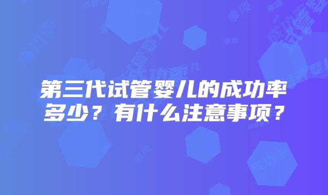 第三代试管婴儿的成功率多少？有什么注意事项？