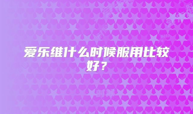 爱乐维什么时候服用比较好?