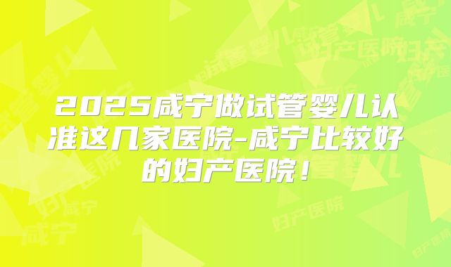2025咸宁做试管婴儿认准这几家医院-咸宁比较好的妇产医院！