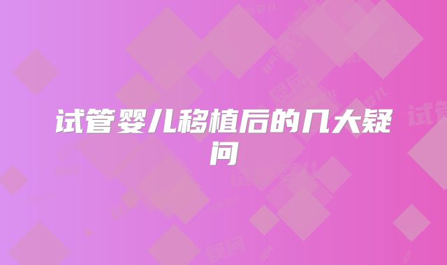 试管婴儿移植后的几大疑问