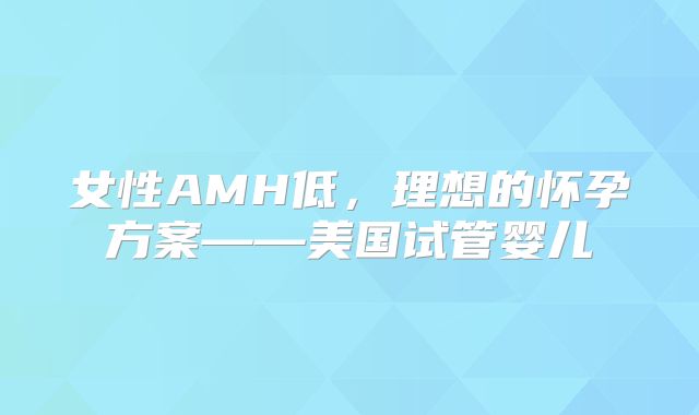 女性AMH低,理想的怀孕方案——美国试管婴儿