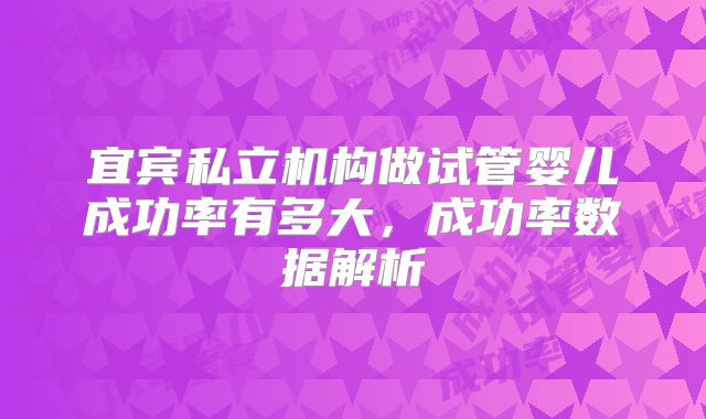 宜宾私立机构做试管婴儿成功率有多大，成功率数据解析