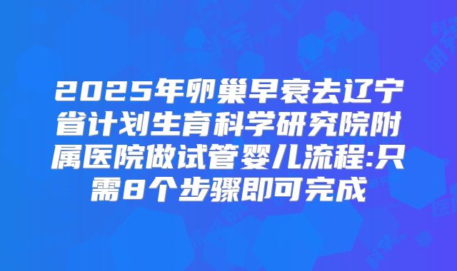 2025年卵巢早衰去辽宁省计划生育科学研究院附属医院做试管婴儿流程:只需8个步骤即可完成