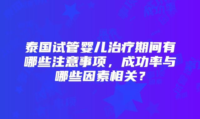 泰国试管婴儿治疗期间有哪些注意事项,成功率与哪些因素相关?