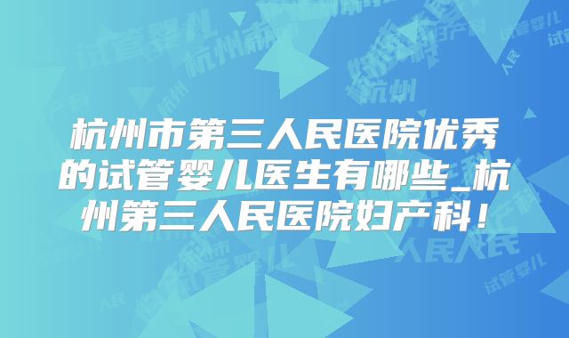 杭州市第三人民医院优秀的试管婴儿医生有哪些_杭州第三人民医院妇产科!