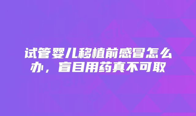 试管婴儿移植前感冒怎么办，盲目用药真不可取