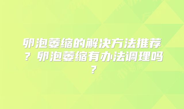 卵泡萎缩的解决方法推荐？卵泡萎缩有办法调理吗？