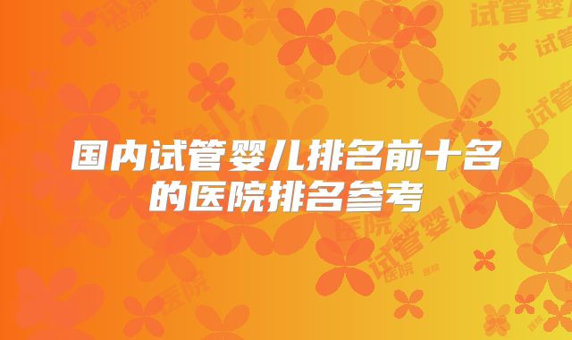 国内试管婴儿排名前十名的医院排名参考
