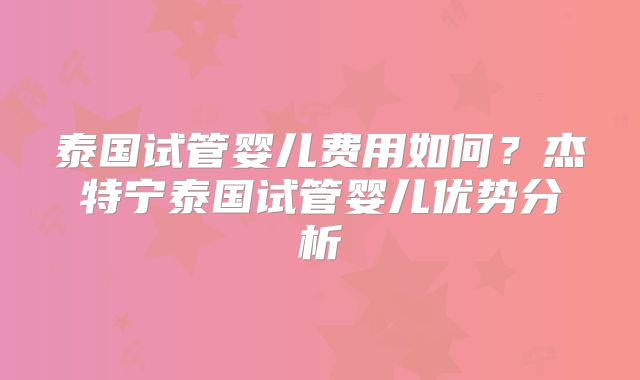 泰国试管婴儿费用如何?杰特宁泰国试管婴儿优势分析