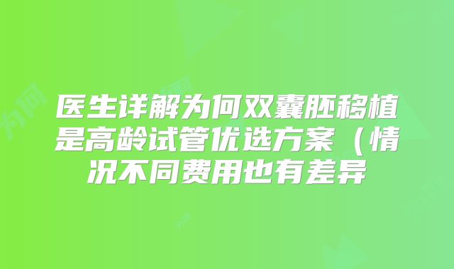 医生详解为何双囊胚移植是高龄试管优选方案(情况不同费用也有差异