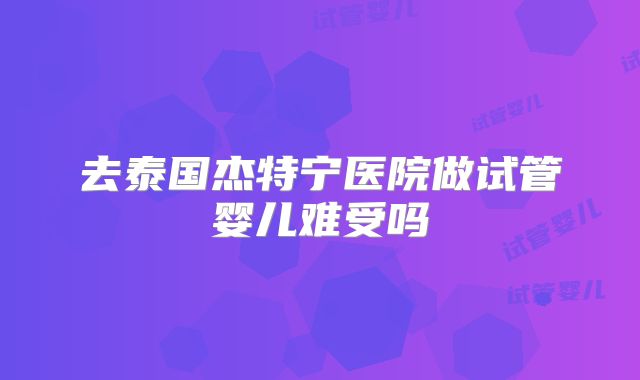 去泰国杰特宁医院做试管婴儿难受吗