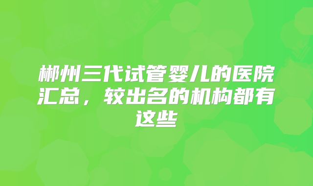 郴州三代试管婴儿的医院汇总，较出名的机构都有这些