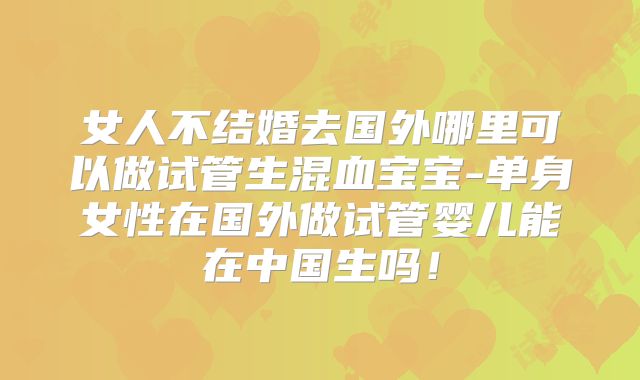 女人不结婚去国外哪里可以做试管生混血宝宝-单身女性在国外做试管婴儿能在中国生吗！