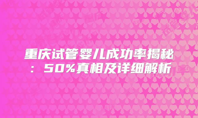 重庆试管婴儿成功率揭秘：50%真相及详细解析