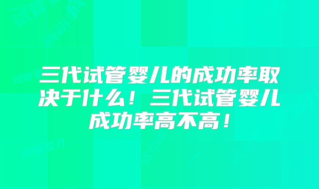 三代试管婴儿的成功率取决于什么!三代试管婴儿成功率高不高!
