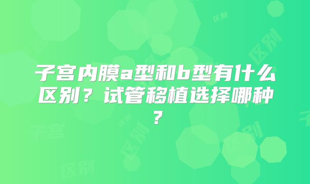 子宫内膜a型和b型有什么区别？试管移植选择哪种？