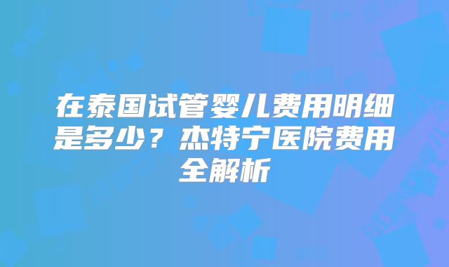 在泰国试管婴儿费用明细是多少？杰特宁医院费用全解析