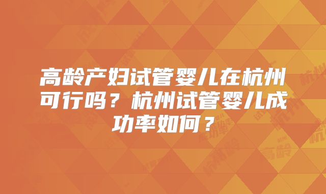 高龄产妇试管婴儿在杭州可行吗?杭州试管婴儿成功率如何?